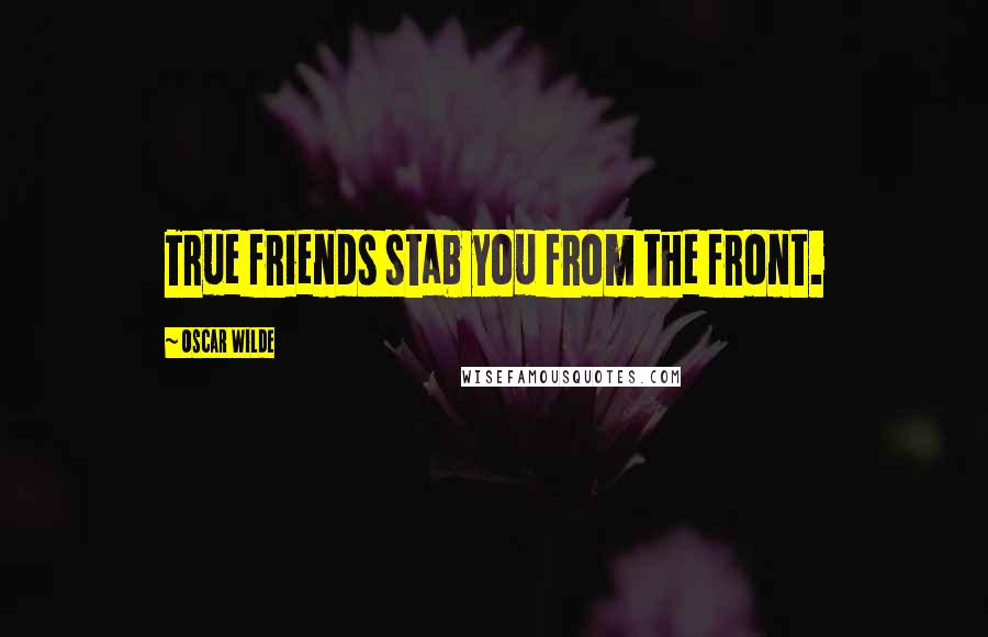 Oscar Wilde Quotes: True friends stab you from the front.