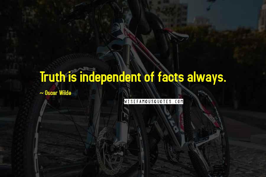 Oscar Wilde Quotes: Truth is independent of facts always.