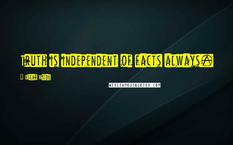 Oscar Wilde Quotes: Truth is independent of facts always.
