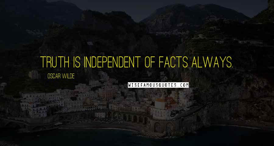 Oscar Wilde Quotes: Truth is independent of facts always.