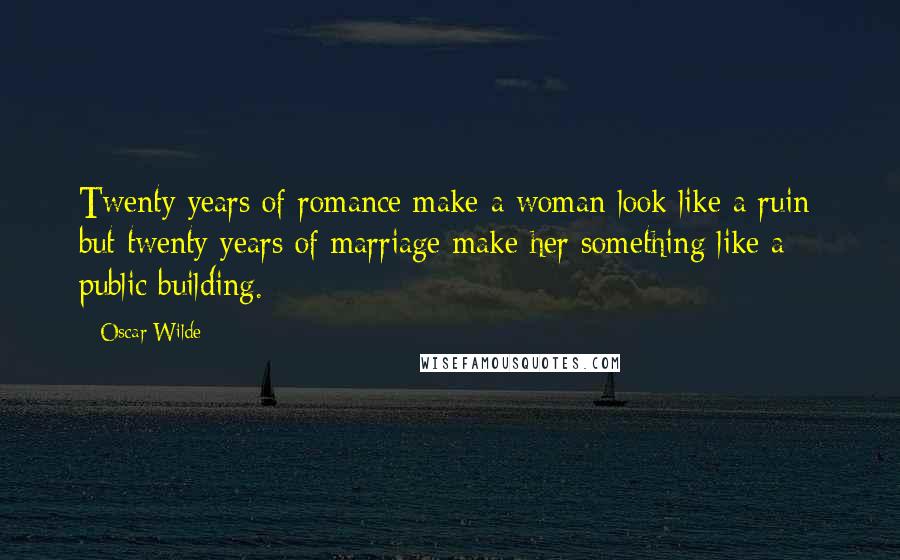 Oscar Wilde Quotes: Twenty years of romance make a woman look like a ruin; but twenty years of marriage make her something like a public building.