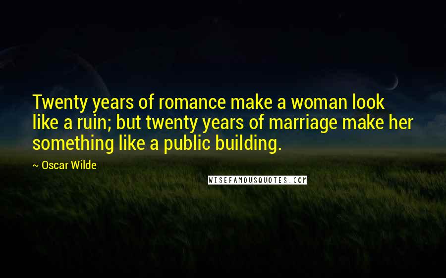 Oscar Wilde Quotes: Twenty years of romance make a woman look like a ruin; but twenty years of marriage make her something like a public building.
