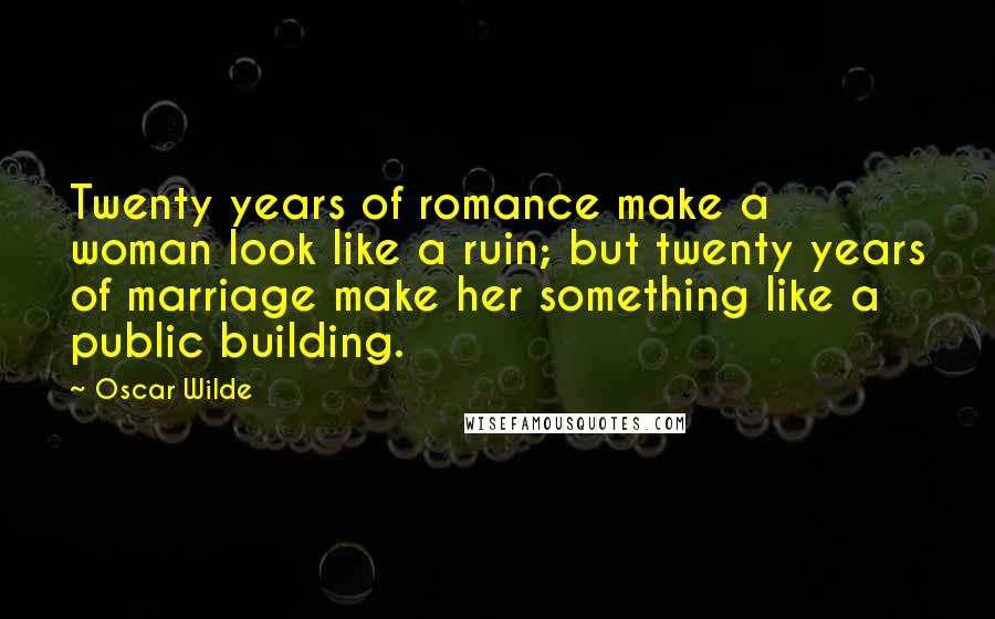 Oscar Wilde Quotes: Twenty years of romance make a woman look like a ruin; but twenty years of marriage make her something like a public building.
