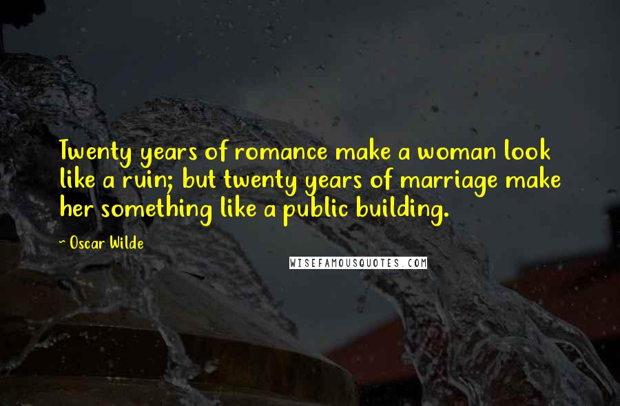 Oscar Wilde Quotes: Twenty years of romance make a woman look like a ruin; but twenty years of marriage make her something like a public building.