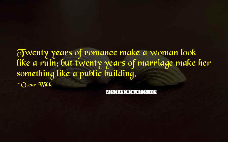 Oscar Wilde Quotes: Twenty years of romance make a woman look like a ruin; but twenty years of marriage make her something like a public building.