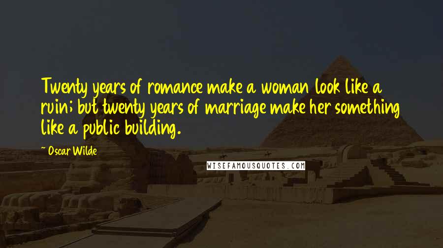 Oscar Wilde Quotes: Twenty years of romance make a woman look like a ruin; but twenty years of marriage make her something like a public building.