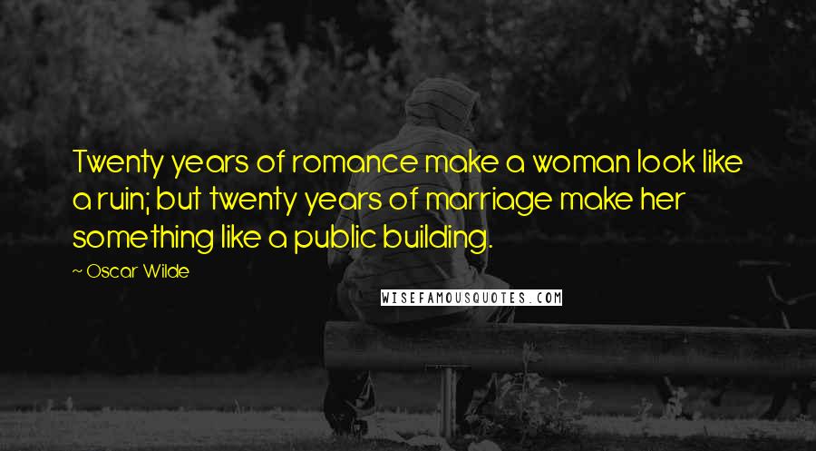 Oscar Wilde Quotes: Twenty years of romance make a woman look like a ruin; but twenty years of marriage make her something like a public building.