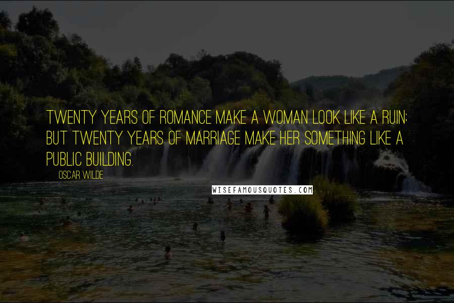 Oscar Wilde Quotes: Twenty years of romance make a woman look like a ruin; but twenty years of marriage make her something like a public building.