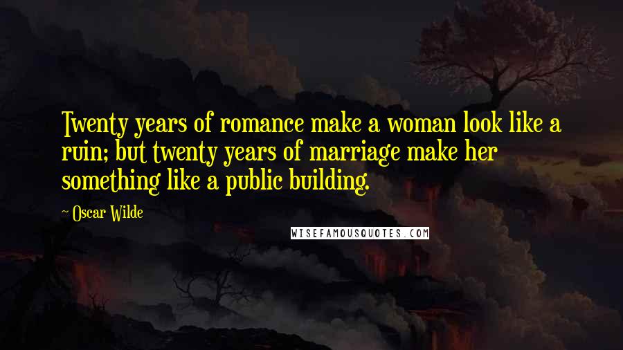 Oscar Wilde Quotes: Twenty years of romance make a woman look like a ruin; but twenty years of marriage make her something like a public building.
