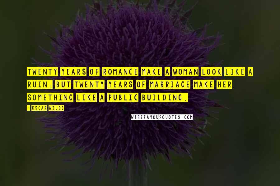 Oscar Wilde Quotes: Twenty years of romance make a woman look like a ruin; but twenty years of marriage make her something like a public building.