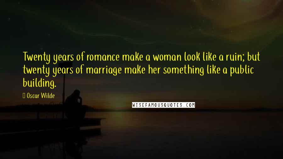 Oscar Wilde Quotes: Twenty years of romance make a woman look like a ruin; but twenty years of marriage make her something like a public building.