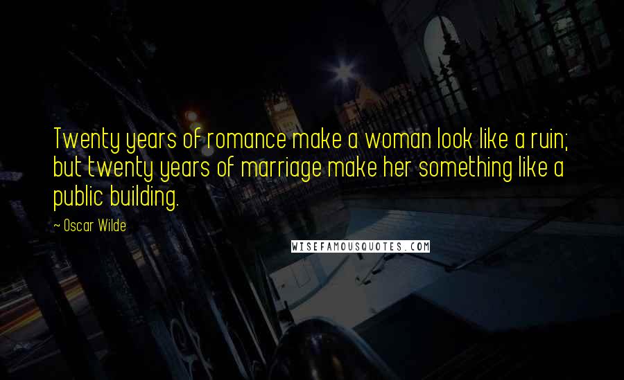 Oscar Wilde Quotes: Twenty years of romance make a woman look like a ruin; but twenty years of marriage make her something like a public building.