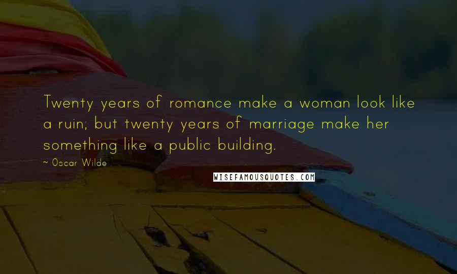 Oscar Wilde Quotes: Twenty years of romance make a woman look like a ruin; but twenty years of marriage make her something like a public building.