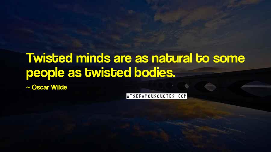 Oscar Wilde Quotes: Twisted minds are as natural to some people as twisted bodies.