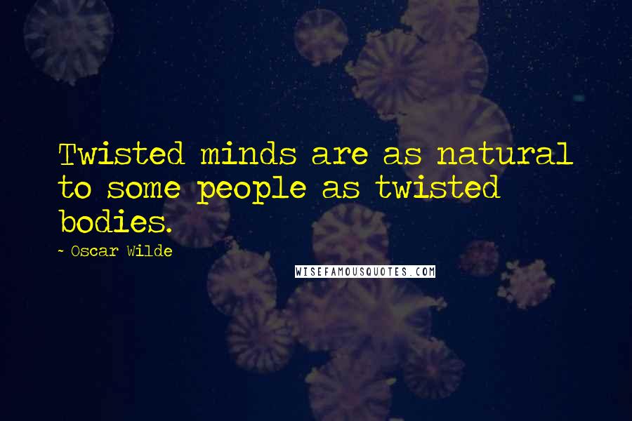Oscar Wilde Quotes: Twisted minds are as natural to some people as twisted bodies.