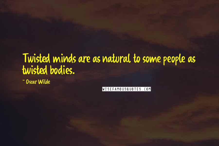 Oscar Wilde Quotes: Twisted minds are as natural to some people as twisted bodies.