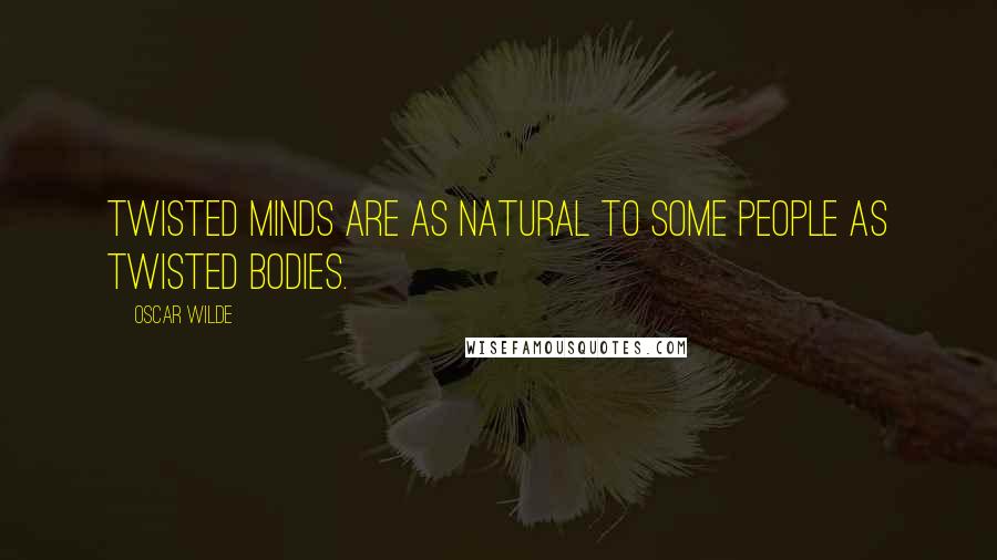 Oscar Wilde Quotes: Twisted minds are as natural to some people as twisted bodies.