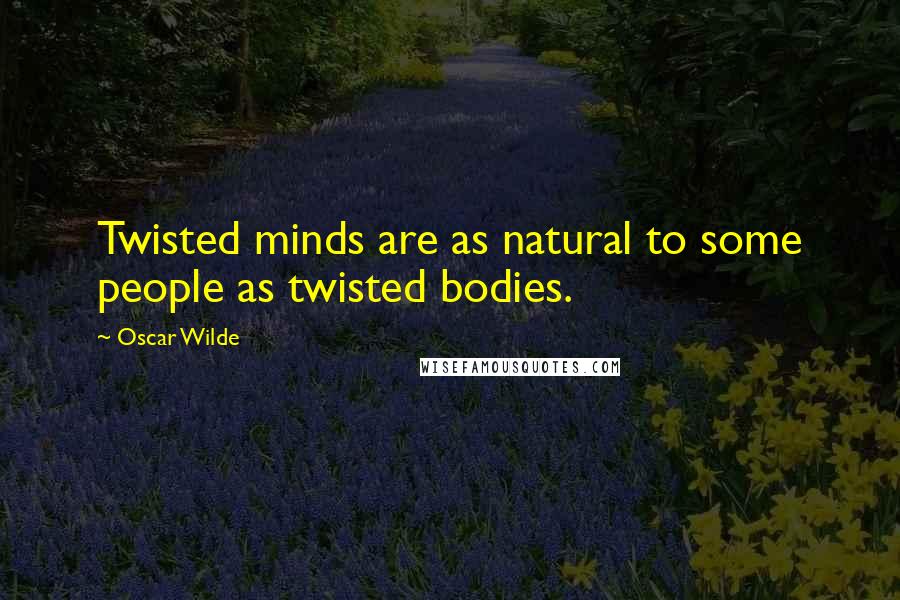 Oscar Wilde Quotes: Twisted minds are as natural to some people as twisted bodies.