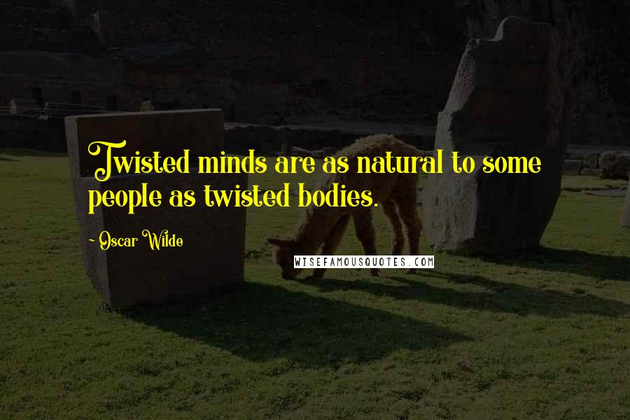 Oscar Wilde Quotes: Twisted minds are as natural to some people as twisted bodies.