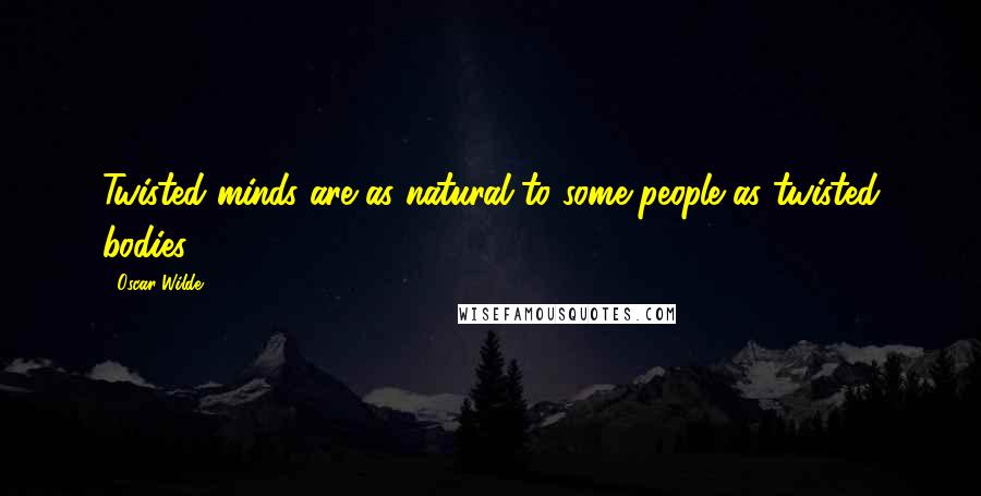 Oscar Wilde Quotes: Twisted minds are as natural to some people as twisted bodies.