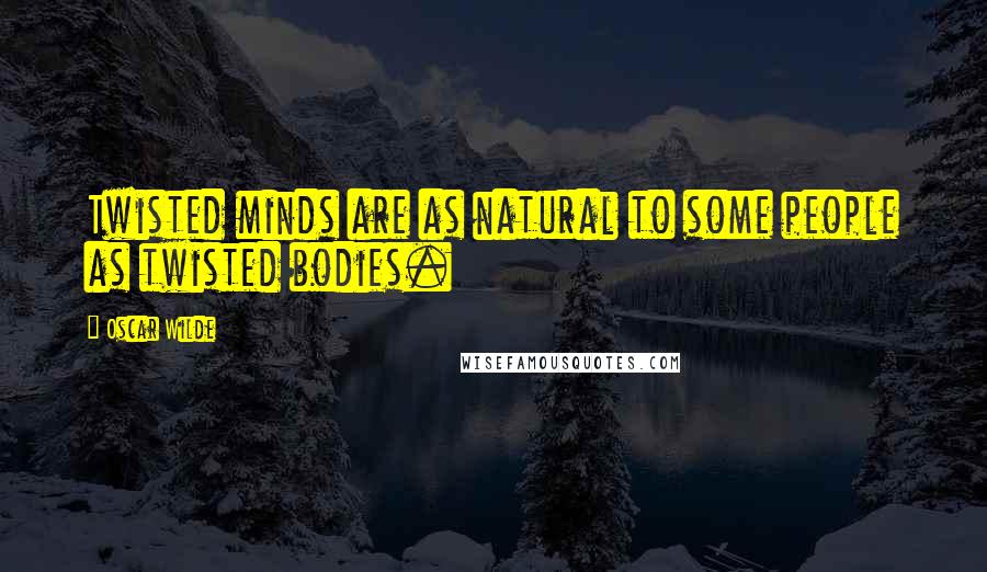 Oscar Wilde Quotes: Twisted minds are as natural to some people as twisted bodies.