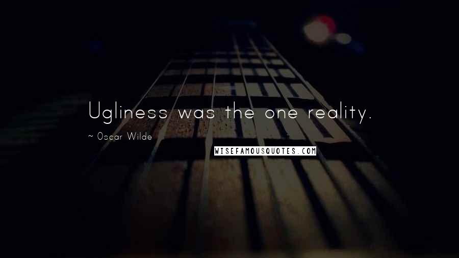 Oscar Wilde Quotes: Ugliness was the one reality.