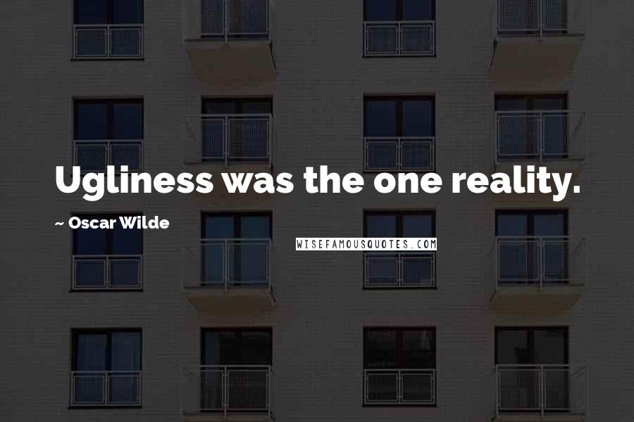 Oscar Wilde Quotes: Ugliness was the one reality.