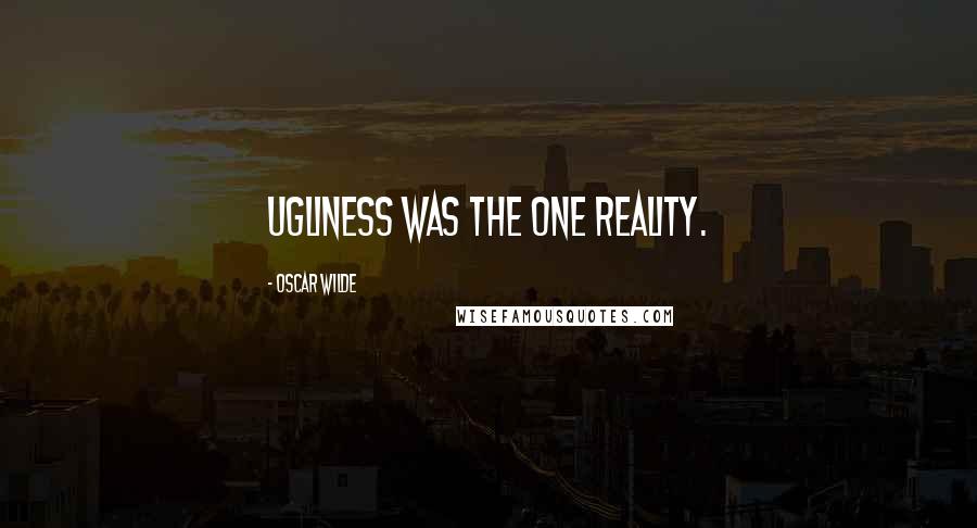 Oscar Wilde Quotes: Ugliness was the one reality.