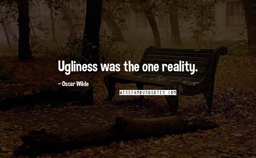 Oscar Wilde Quotes: Ugliness was the one reality.