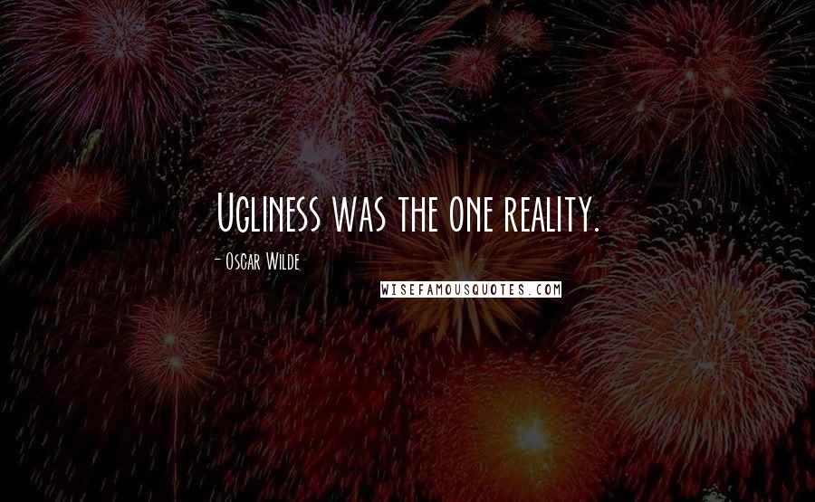 Oscar Wilde Quotes: Ugliness was the one reality.