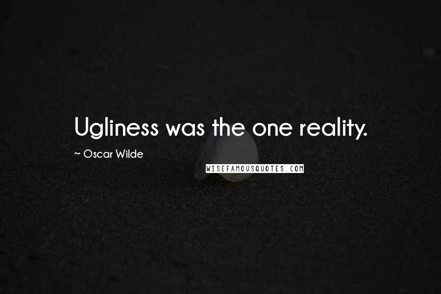 Oscar Wilde Quotes: Ugliness was the one reality.