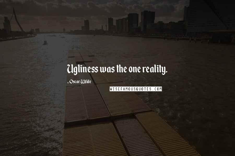 Oscar Wilde Quotes: Ugliness was the one reality.