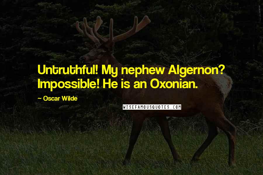 Oscar Wilde Quotes: Untruthful! My nephew Algernon? Impossible! He is an Oxonian.