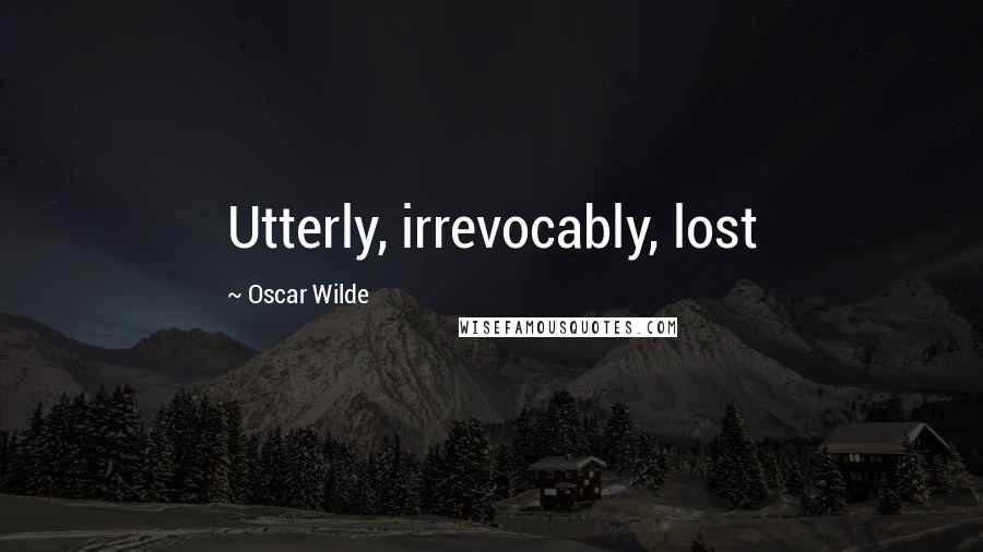 Oscar Wilde Quotes: Utterly, irrevocably, lost
