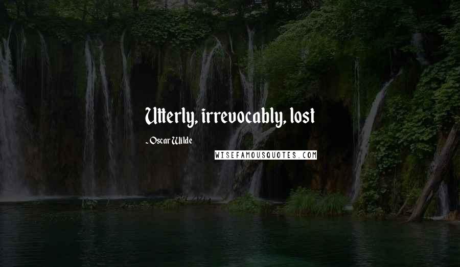 Oscar Wilde Quotes: Utterly, irrevocably, lost