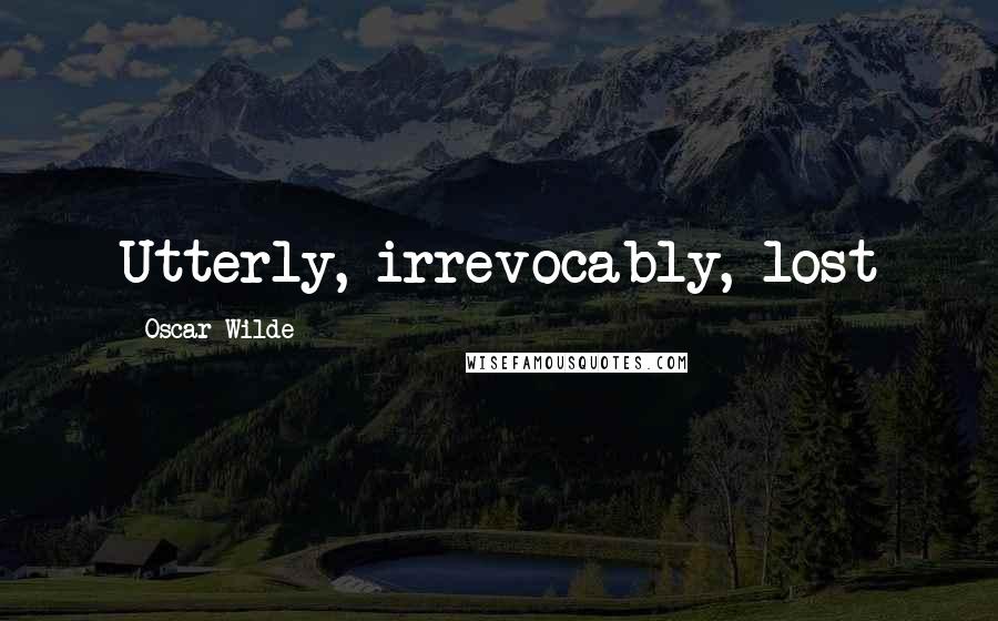 Oscar Wilde Quotes: Utterly, irrevocably, lost