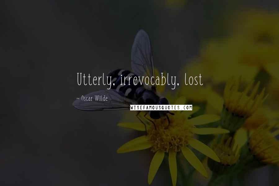Oscar Wilde Quotes: Utterly, irrevocably, lost