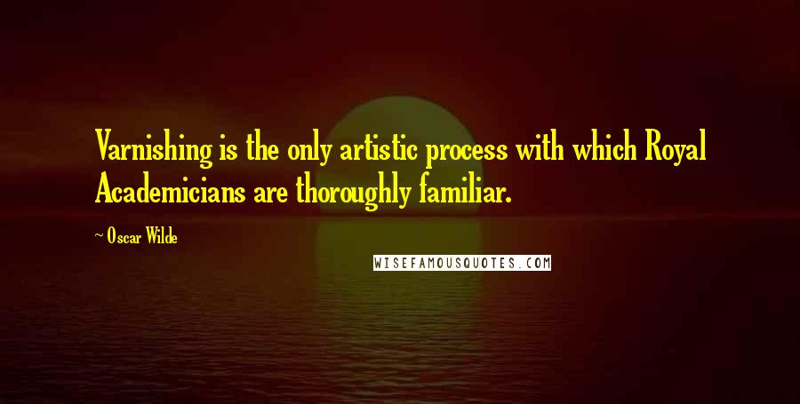 Oscar Wilde Quotes: Varnishing is the only artistic process with which Royal Academicians are thoroughly familiar.