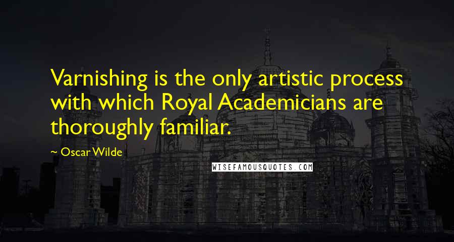 Oscar Wilde Quotes: Varnishing is the only artistic process with which Royal Academicians are thoroughly familiar.