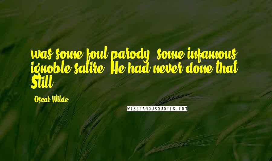 Oscar Wilde Quotes: was some foul parody, some infamous ignoble satire. He had never done that. Still,