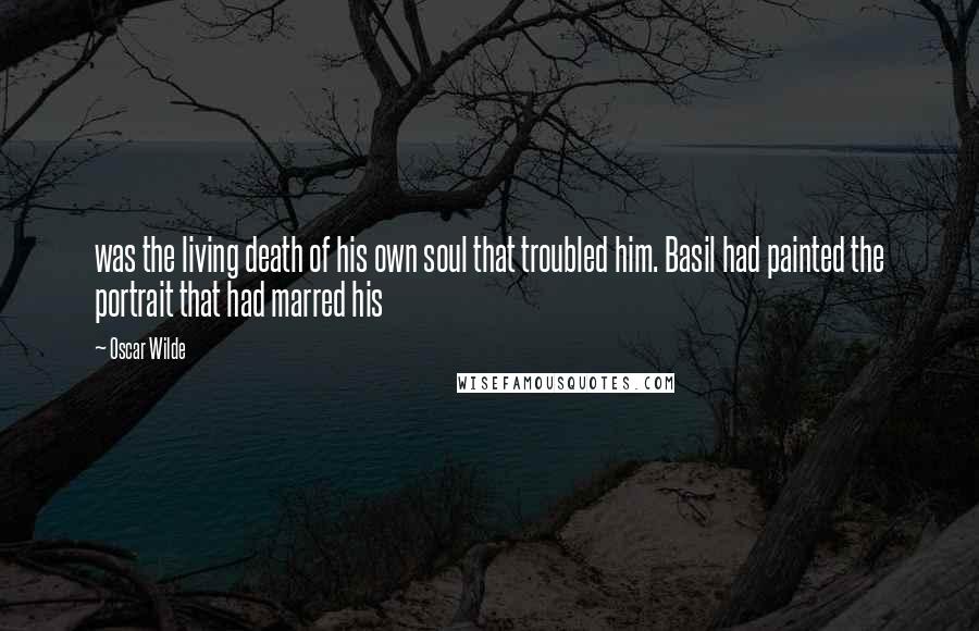 Oscar Wilde Quotes: was the living death of his own soul that troubled him. Basil had painted the portrait that had marred his