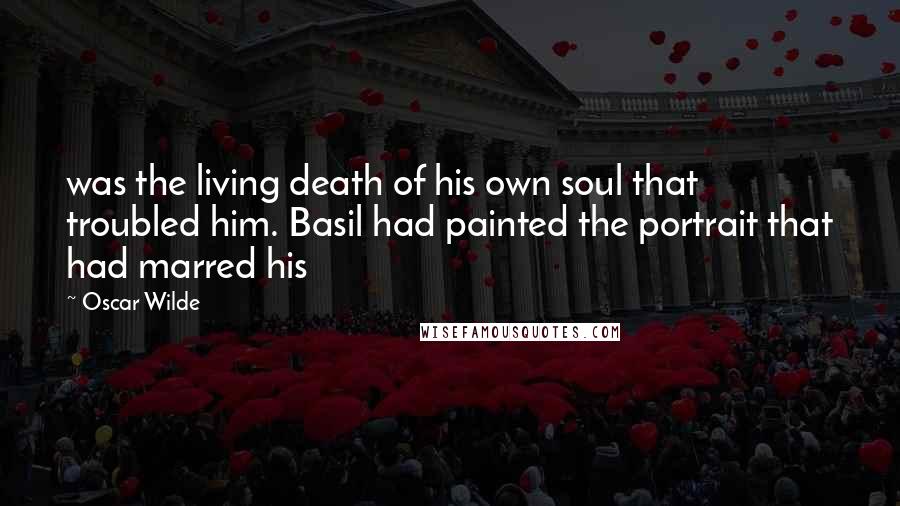 Oscar Wilde Quotes: was the living death of his own soul that troubled him. Basil had painted the portrait that had marred his