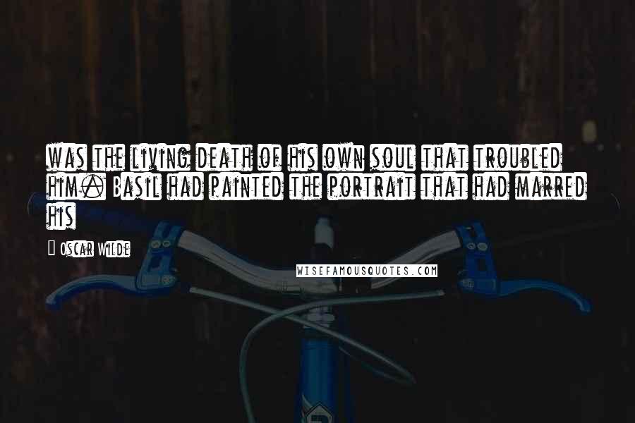 Oscar Wilde Quotes: was the living death of his own soul that troubled him. Basil had painted the portrait that had marred his