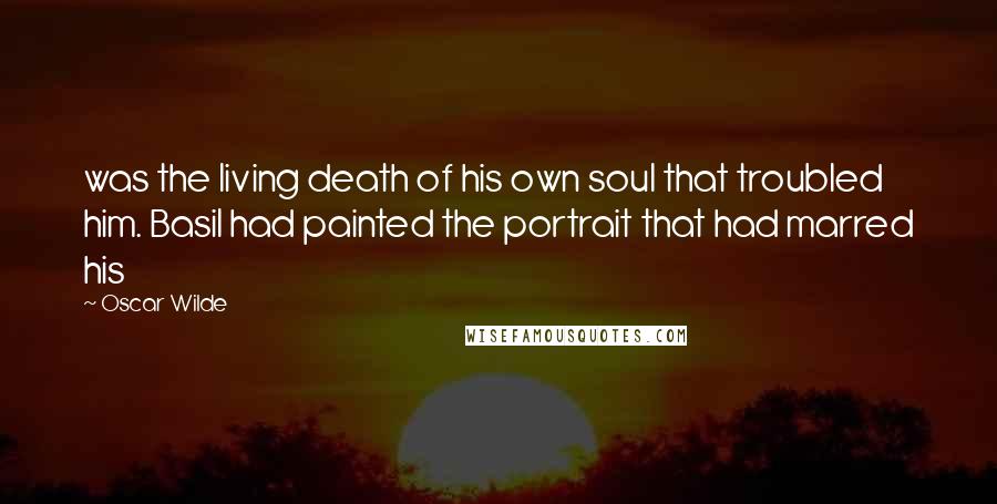 Oscar Wilde Quotes: was the living death of his own soul that troubled him. Basil had painted the portrait that had marred his