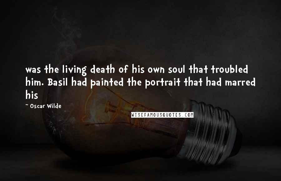 Oscar Wilde Quotes: was the living death of his own soul that troubled him. Basil had painted the portrait that had marred his