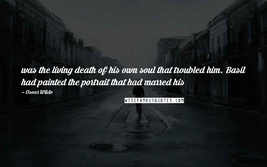 Oscar Wilde Quotes: was the living death of his own soul that troubled him. Basil had painted the portrait that had marred his