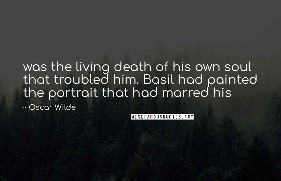 Oscar Wilde Quotes: was the living death of his own soul that troubled him. Basil had painted the portrait that had marred his