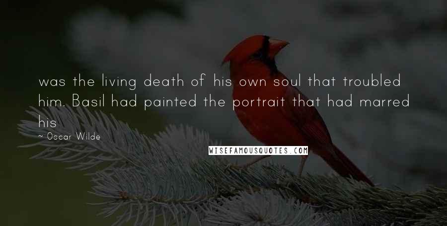 Oscar Wilde Quotes: was the living death of his own soul that troubled him. Basil had painted the portrait that had marred his