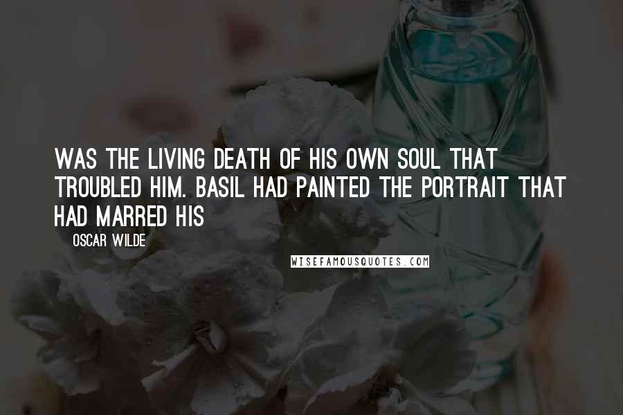 Oscar Wilde Quotes: was the living death of his own soul that troubled him. Basil had painted the portrait that had marred his