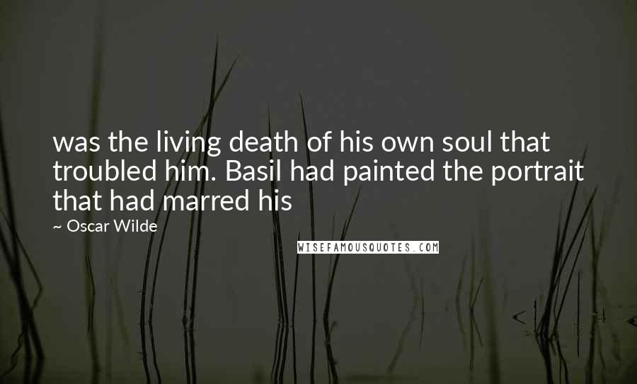 Oscar Wilde Quotes: was the living death of his own soul that troubled him. Basil had painted the portrait that had marred his